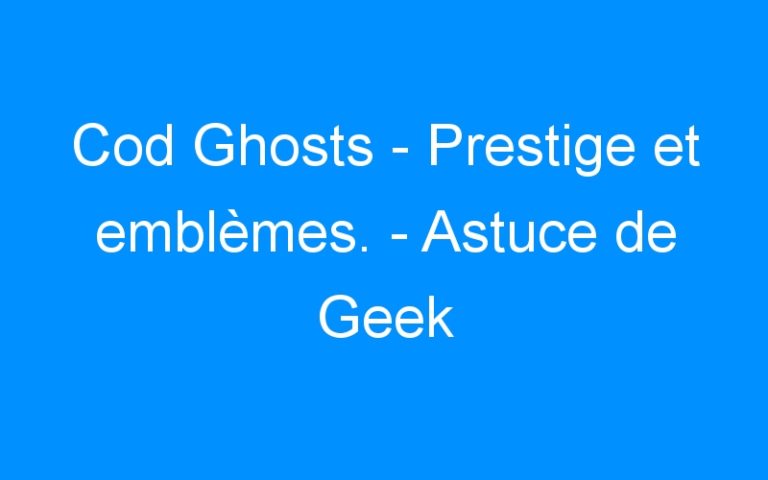 Cod Ghosts – Prestige et emblèmes. – Astuce de Geek